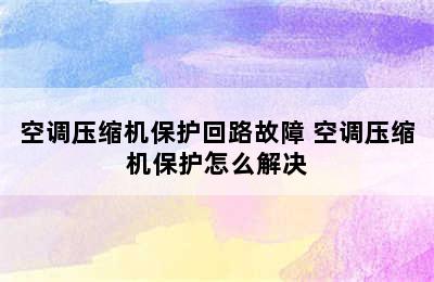 空调压缩机保护回路故障 空调压缩机保护怎么解决